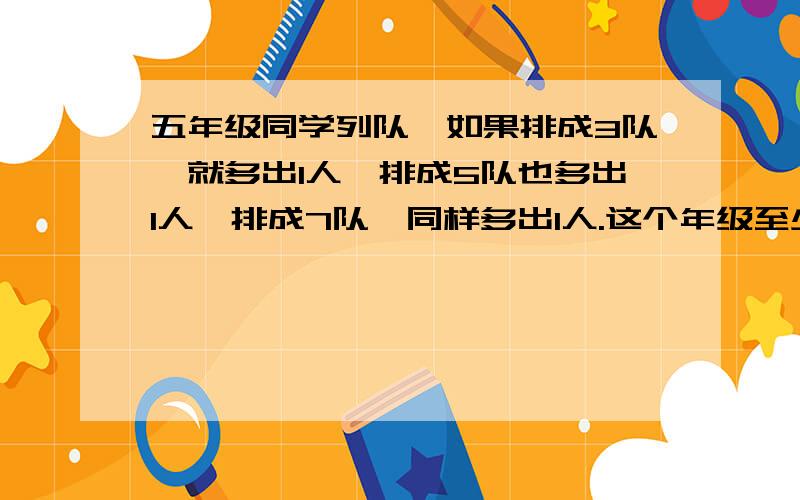 五年级同学列队,如果排成3队,就多出1人,排成5队也多出1人,排成7队,同样多出1人.这个年级至少有多少学生