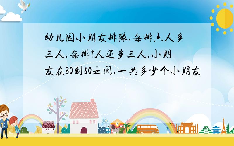 幼儿园小朋友排队,每排六人多三人,每排7人还多三人,小朋友在30到50之间,一共多少个小朋友