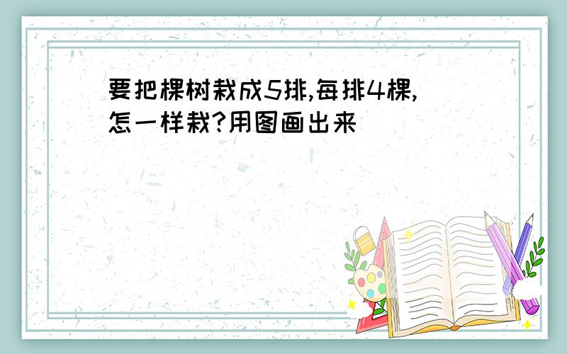 要把棵树栽成5排,每排4棵,怎一样栽?用图画出来