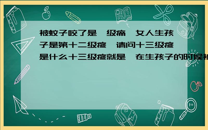 被蚊子咬了是一级痛,女人生孩子是第十二级疼,请问十三级疼是什么十三级疼就是,在生孩子的时候被蚊子叮了一下