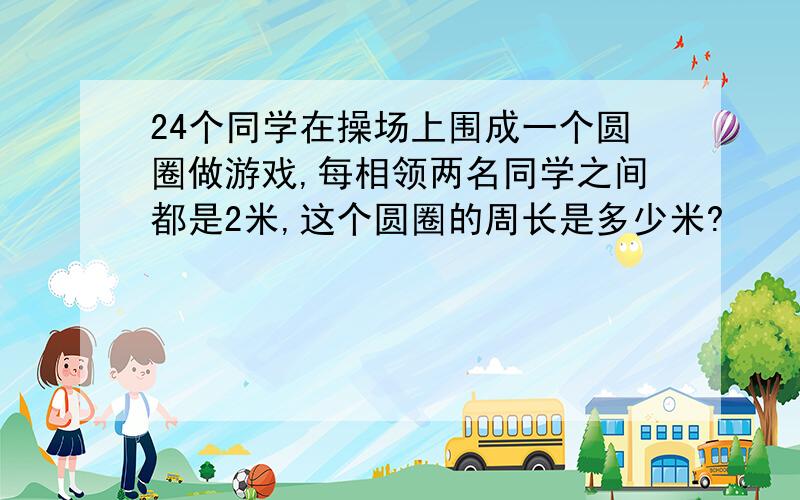 24个同学在操场上围成一个圆圈做游戏,每相领两名同学之间都是2米,这个圆圈的周长是多少米?