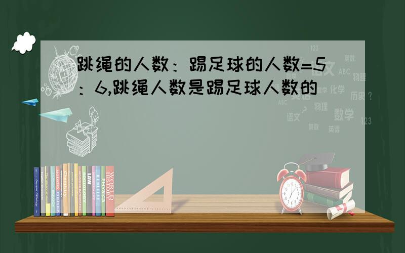 跳绳的人数：踢足球的人数=5：6,跳绳人数是踢足球人数的（）