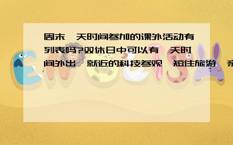 周末一天时间参加的课外活动有列表吗?双休日中可以有一天时间外出,就近的科技参观、短往旅游、亲子活动等.