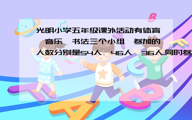 光明小学五年级课外活动有体育、音乐、书法三个小组,参加的人数分别是54人、46人、36人.同时参加体育小