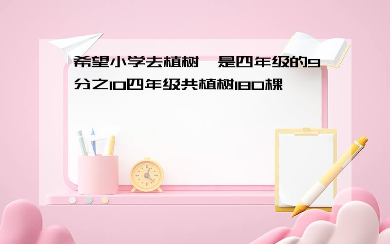 希望小学去植树,是四年级的9分之10四年级共植树180棵,