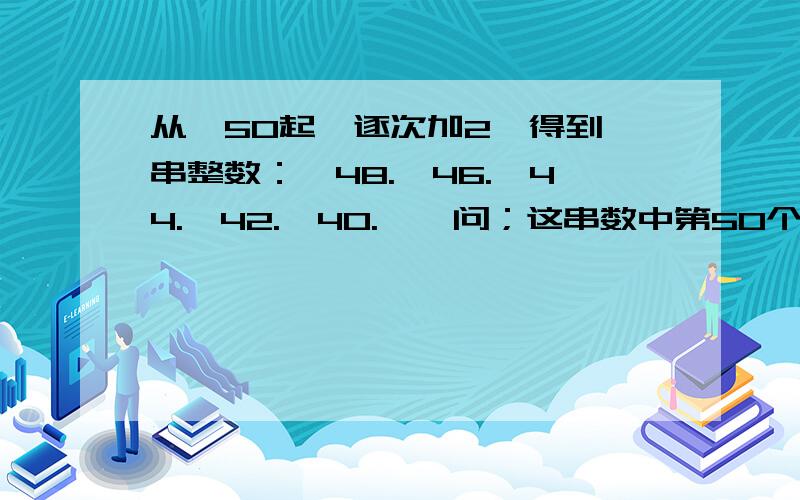 从—50起,逐次加2,得到一串整数：—48.—46.—44.—42.—40.……问；这串数中第50个整数是什么?你能通过规律巧妙计算这50个整数的和么?