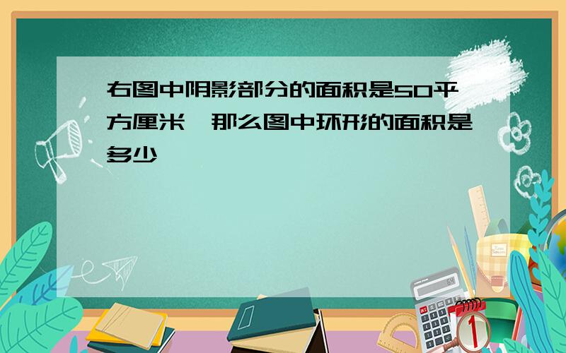 右图中阴影部分的面积是50平方厘米,那么图中环形的面积是多少