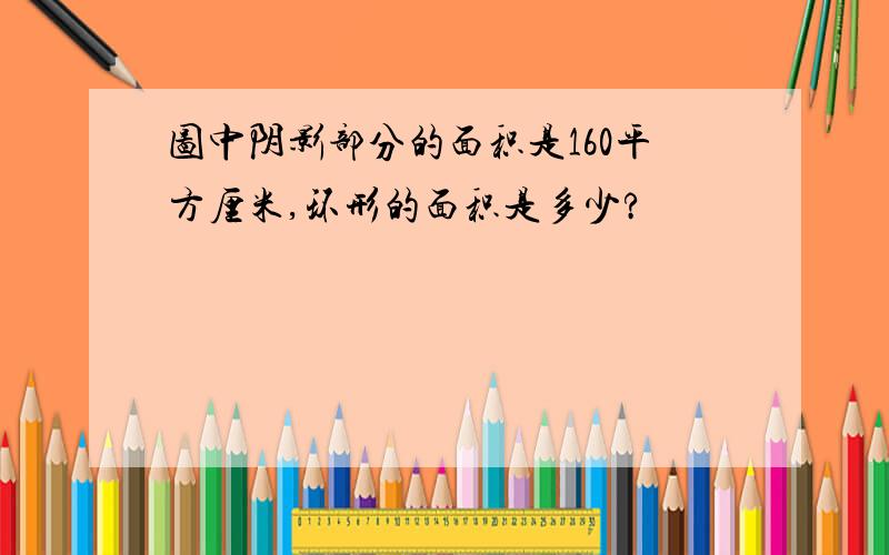 图中阴影部分的面积是160平方厘米,环形的面积是多少?