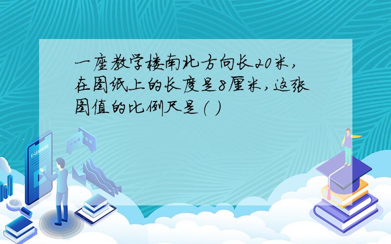 一座教学楼南北方向长20米,在图纸上的长度是8厘米,这张图值的比例尺是（ ）