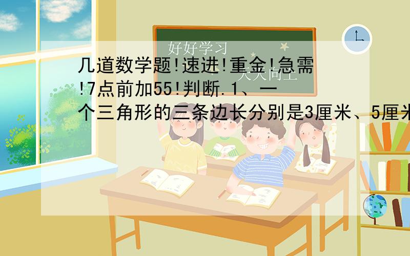 几道数学题!速进!重金!急需!7点前加55!判断.1、一个三角形的三条边长分别是3厘米、5厘米和9厘米（）2、两条直线相交的交点叫做垂足（）2、下面给的图片的题目.填空.1、一个三角形3个内角