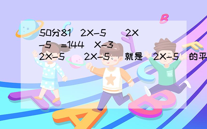 50分81(2X-5)(2X-5)=144(X-3) (2X-5)(2X-5) 就是(2X-5)的平方这个（X-3）没有平方，