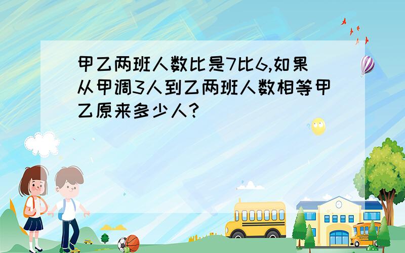 甲乙两班人数比是7比6,如果从甲调3人到乙两班人数相等甲乙原来多少人?