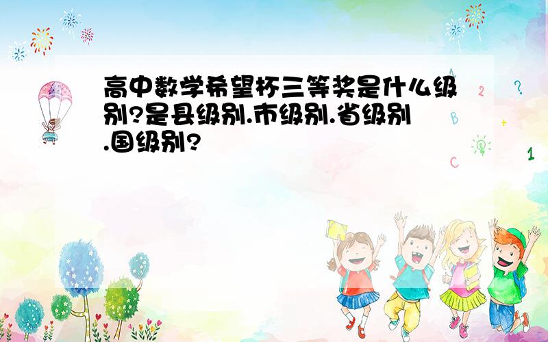 高中数学希望杯三等奖是什么级别?是县级别.市级别.省级别.国级别?