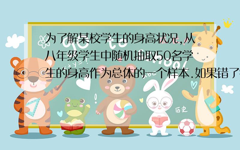 为了解某校学生的身高状况,从八年级学生中随机抽取50名学生的身高作为总体的一个样本.如果错了错在哪?