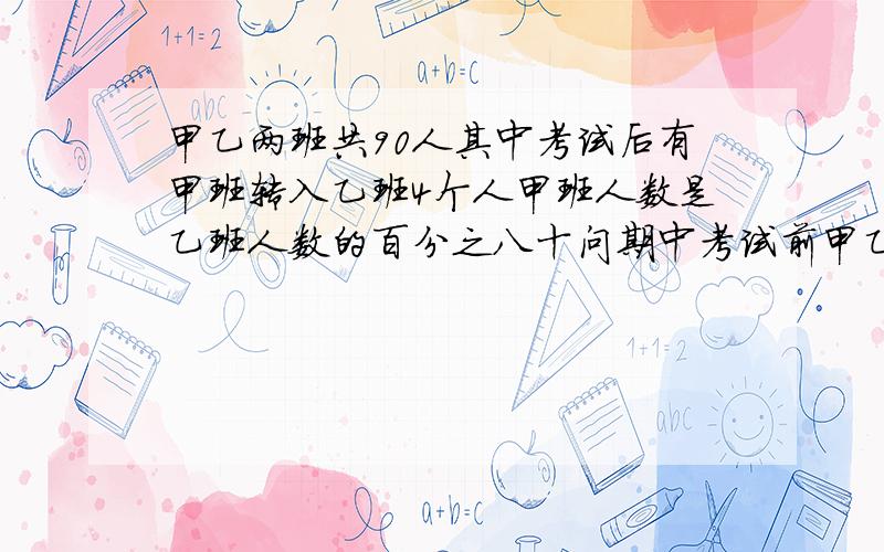 甲乙两班共90人其中考试后有甲班转入乙班4个人甲班人数是乙班人数的百分之八十问期中考试前甲乙两班共几人