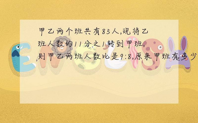 甲乙两个班共有85人,现将乙班人数的11分之1转到甲班,则甲乙两班人数比是9:8,原来甲班有多少人?