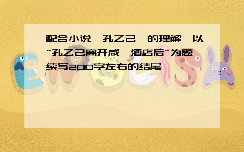 配合小说【孔乙己】的理解,以“孔乙己离开咸亨酒店后”为题续写200字左右的结尾