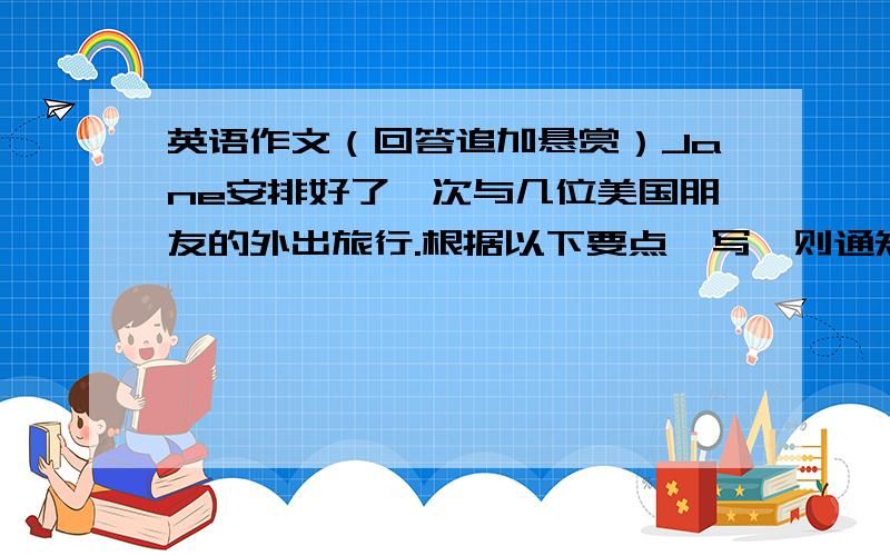 英语作文（回答追加悬赏）Jane安排好了一次与几位美国朋友的外出旅行.根据以下要点,写一则通知.1.计划到玄武湖（Xuan Wu Lake）2.星期六早上6：30在校门口乘车,不要迟到3.旅途要花半小时左