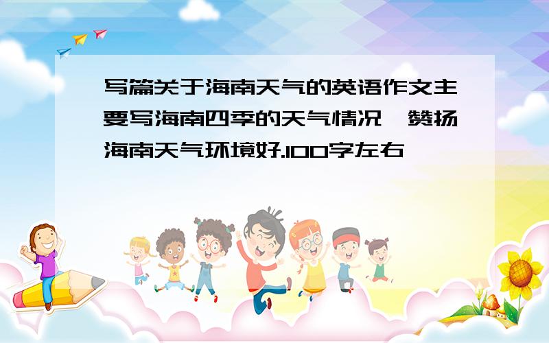 写篇关于海南天气的英语作文主要写海南四季的天气情况,赞扬海南天气环境好.100字左右