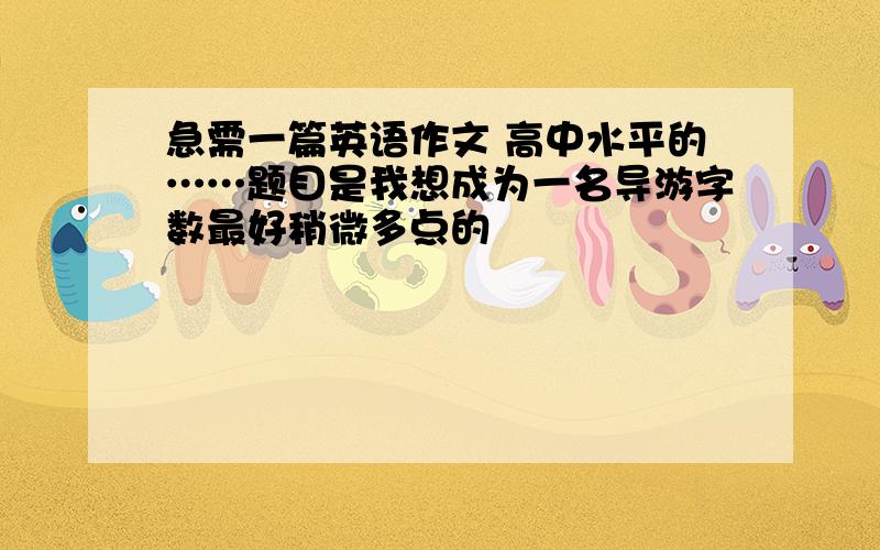 急需一篇英语作文 高中水平的……题目是我想成为一名导游字数最好稍微多点的