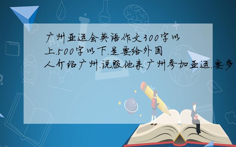 广州亚运会英语作文300字以上.500字以下.是要给外国人介绍广州.说服他来广州参加亚运.要多写广州的好处.初三之间就好了.