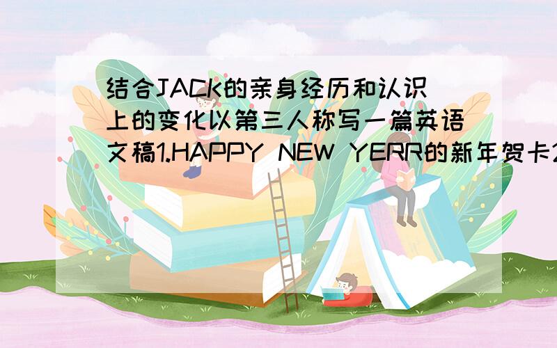 结合JACK的亲身经历和认识上的变化以第三人称写一篇英语文稿1.HAPPY NEW YERR的新年贺卡2.用了贺卡袄砍树3.房子被淹,环境遭到破坏4.用电话祝福HAPPY NEW YERR须包括多有提示内容,不得出现真实人