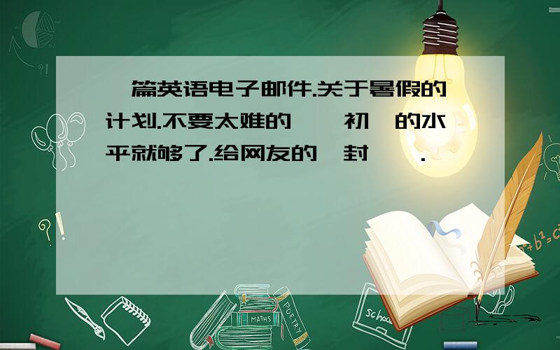 一篇英语电子邮件.关于暑假的计划.不要太难的诶,初一的水平就够了.给网友的一封噢,.``