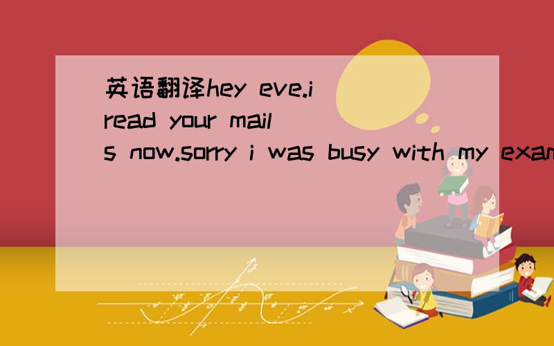 英语翻译hey eve.i read your mails now.sorry i was busy with my exams.i dont study like you,all through the week.just studied for3 days n i ve done good in them.less effort more outcome.he he he.well ,forget about academics they are just a part of