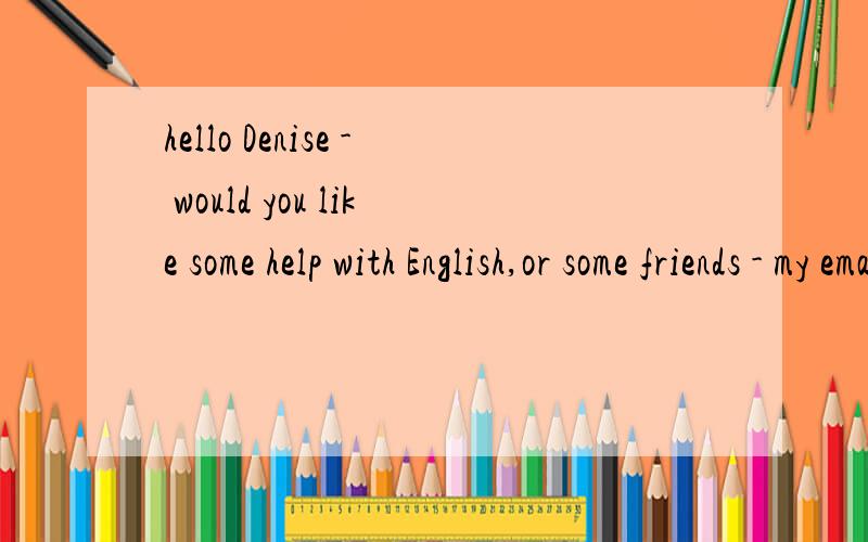 hello Denise - would you like some help with English,or some friends - my email ispaul.gregory@parliament.tas.gov.auHope to hear from you soonRegardsPaul请帮我写一篇英语电子邮件回复给Paul内容：我今年15岁,我的英语不太好,