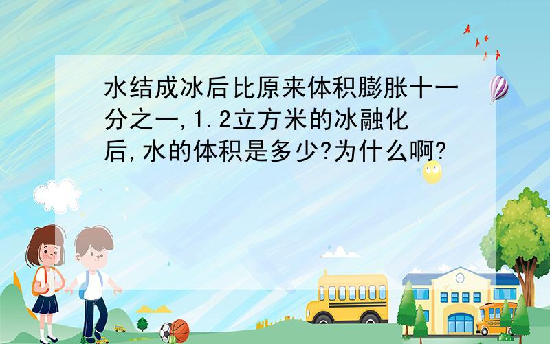 水结成冰后比原来体积膨胀十一分之一,1.2立方米的冰融化后,水的体积是多少?为什么啊?