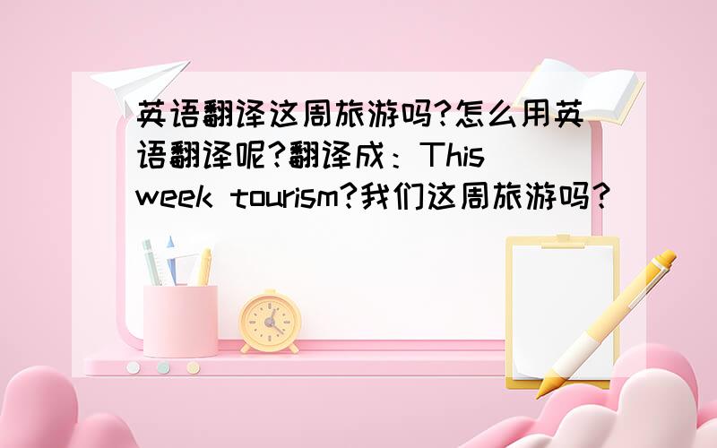 英语翻译这周旅游吗?怎么用英语翻译呢?翻译成：This week tourism?我们这周旅游吗？