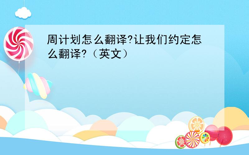 周计划怎么翻译?让我们约定怎么翻译?（英文）