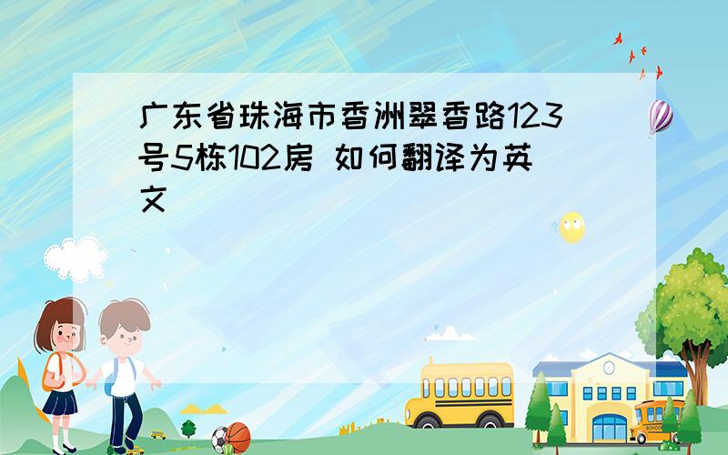 广东省珠海市香洲翠香路123号5栋102房 如何翻译为英文