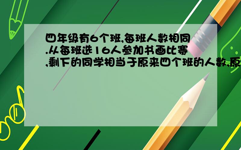 四年级有6个班,每班人数相同.从每班选16人参加书画比赛,剩下的同学相当于原来四个班的人数,原来每班多少人?【此题请在2011年06月8日解决,急用啊!】