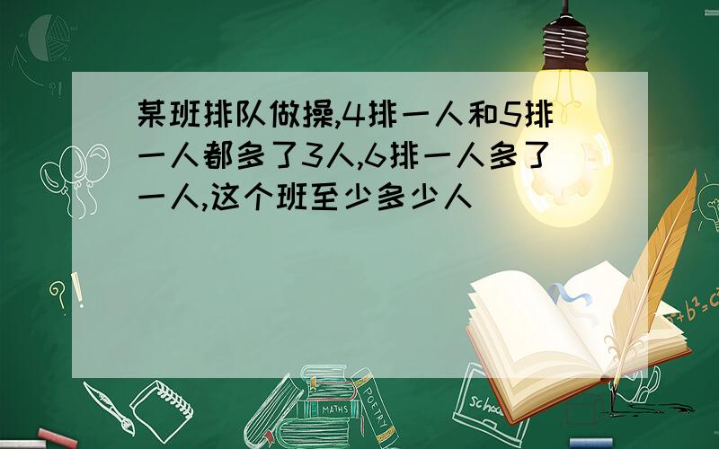 某班排队做操,4排一人和5排一人都多了3人,6排一人多了一人,这个班至少多少人