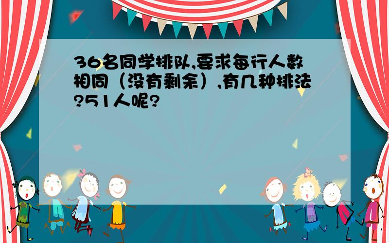 36名同学排队,要求每行人数相同（没有剩余）,有几种排法?51人呢?