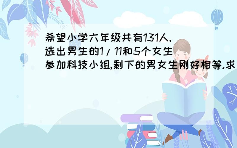 希望小学六年级共有131人,选出男生的1/11和5个女生参加科技小组,剩下的男女生刚好相等.求这个年级~希望小学六年级共有131人,选出男生的1/11和5个女生参加科技小组,剩下的男女生刚好相等.