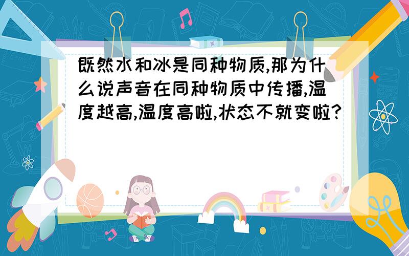 既然水和冰是同种物质,那为什么说声音在同种物质中传播,温度越高,温度高啦,状态不就变啦?