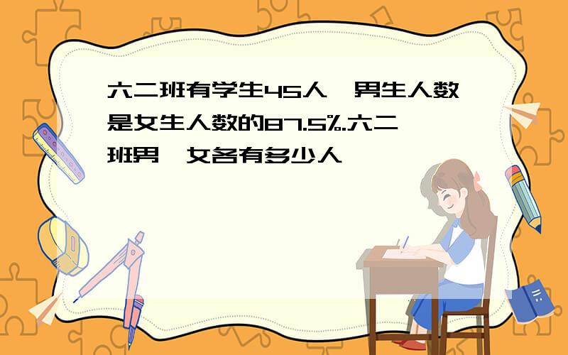 六二班有学生45人,男生人数是女生人数的87.5%.六二班男、女各有多少人