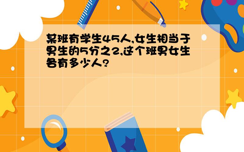 某班有学生45人,女生相当于男生的5分之2,这个班男女生各有多少人?