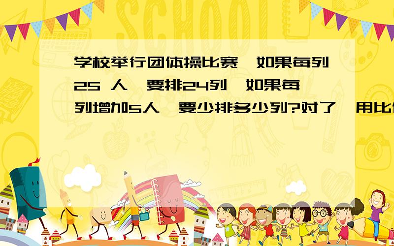 学校举行团体操比赛,如果每列25 人,要排24列,如果每列增加5人,要少排多少列?对了,用比例解