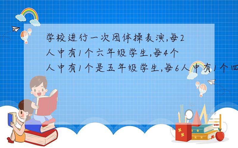 学校进行一次团体操表演,每2人中有1个六年级学生,每4个人中有1个是五年级学生,每6人中有1个四年级学生,还有5位是教师,这次演出共有多少人?（算术方法,