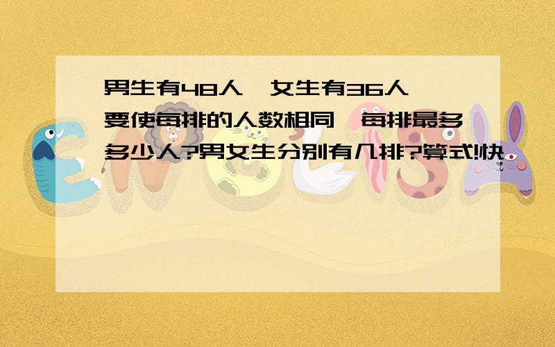 男生有48人,女生有36人,要使每排的人数相同,每排最多多少人?男女生分别有几排?算式!快