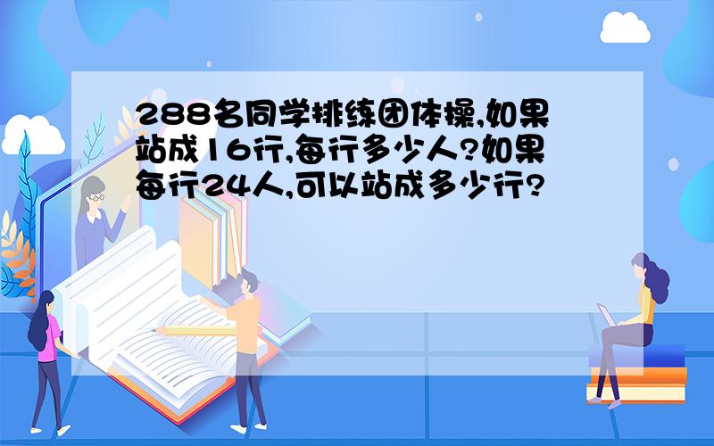 288名同学排练团体操,如果站成16行,每行多少人?如果每行24人,可以站成多少行?