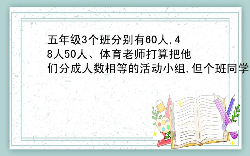 五年级3个班分别有60人,48人50人、体育老师打算把他们分成人数相等的活动小组,但个班同学不能打乱,你说如何分组?（每组最多少人?每班可分成几组?）