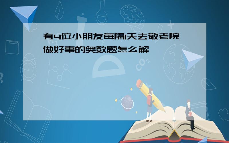 有4位小朋友每隔1天去敬老院做好事的奥数题怎么解