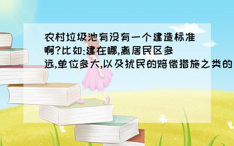 农村垃圾池有没有一个建造标准啊?比如:建在哪,离居民区多远,单位多大,以及扰民的赔偿措施之类的