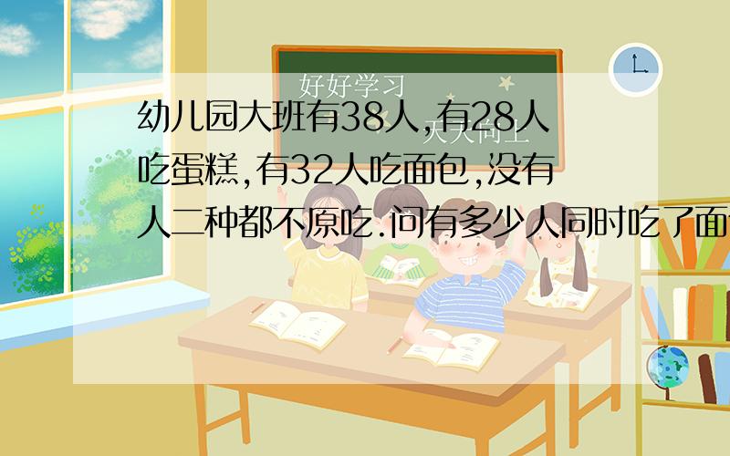 幼儿园大班有38人,有28人吃蛋糕,有32人吃面包,没有人二种都不原吃.问有多少人同时吃了面包和蛋糕