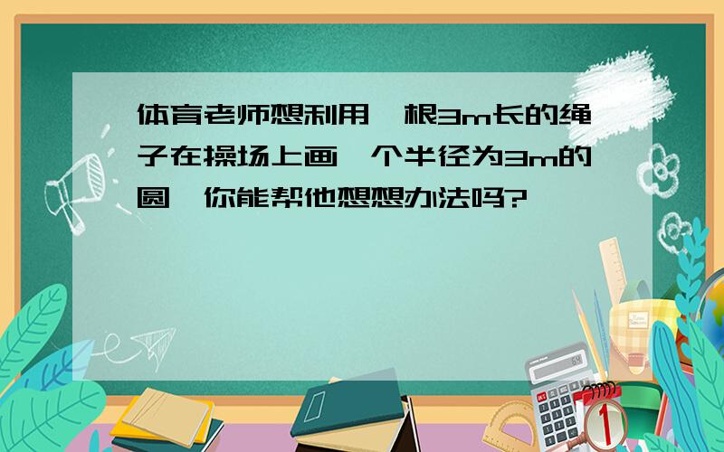 体育老师想利用一根3m长的绳子在操场上画一个半径为3m的圆,你能帮他想想办法吗?