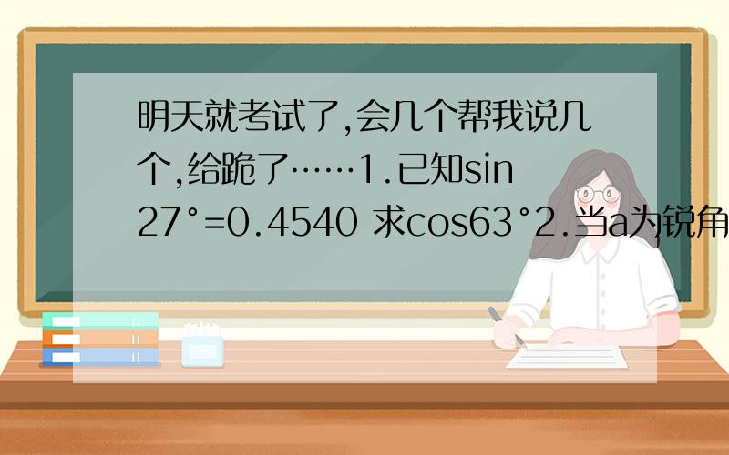 明天就考试了,会几个帮我说几个,给跪了……1.已知sin27°=0.4540 求cos63°2.当a为锐角时,sin² a+cos² a=1,已知sin acos a=1/8,且0°